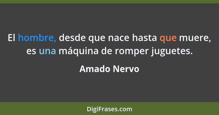 El hombre, desde que nace hasta que muere, es una máquina de romper juguetes.... - Amado Nervo