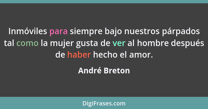 Inmóviles para siempre bajo nuestros párpados tal como la mujer gusta de ver al hombre después de haber hecho el amor.... - André Breton