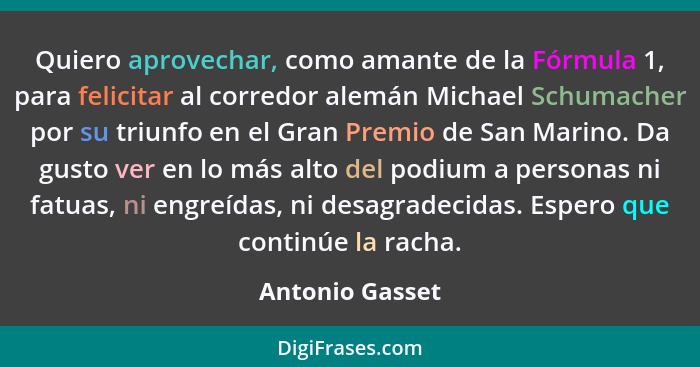 Quiero aprovechar, como amante de la Fórmula 1, para felicitar al corredor alemán Michael Schumacher por su triunfo en el Gran Premio... - Antonio Gasset