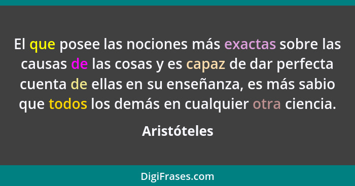 El que posee las nociones más exactas sobre las causas de las cosas y es capaz de dar perfecta cuenta de ellas en su enseñanza, es más s... - Aristóteles