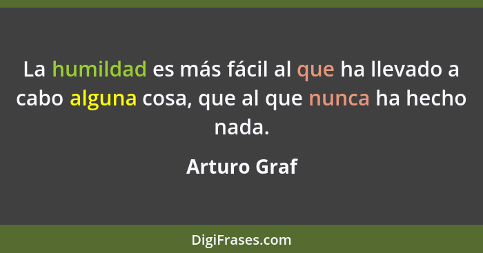 La humildad es más fácil al que ha llevado a cabo alguna cosa, que al que nunca ha hecho nada.... - Arturo Graf