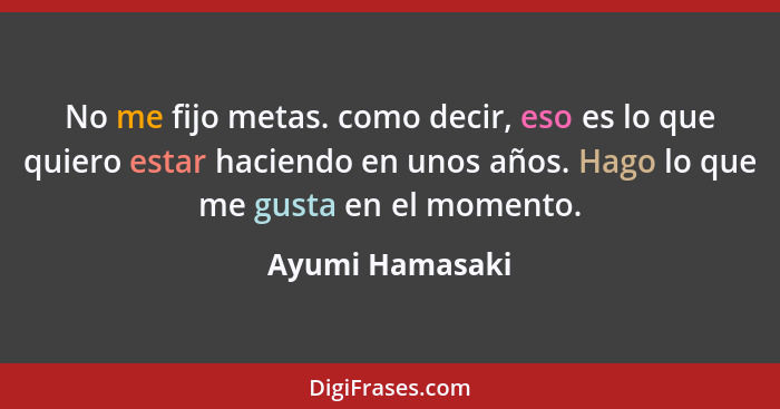 No me fijo metas. como decir, eso es lo que quiero estar haciendo en unos años. Hago lo que me gusta en el momento.... - Ayumi Hamasaki