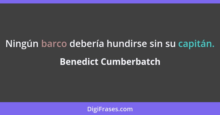 Ningún barco debería hundirse sin su capitán.... - Benedict Cumberbatch