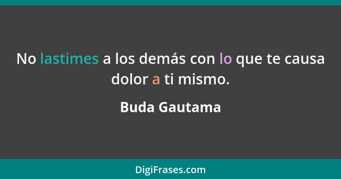 No lastimes a los demás con lo que te causa dolor a ti mismo.... - Buda Gautama