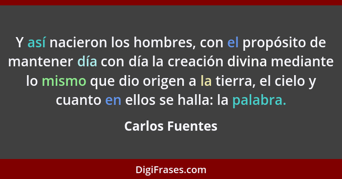 Y así nacieron los hombres, con el propósito de mantener día con día la creación divina mediante lo mismo que dio origen a la tierra,... - Carlos Fuentes