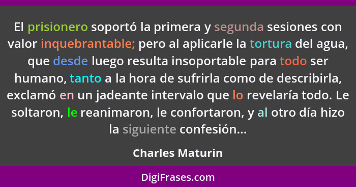 El prisionero soportó la primera y segunda sesiones con valor inquebrantable; pero al aplicarle la tortura del agua, que desde luego... - Charles Maturin