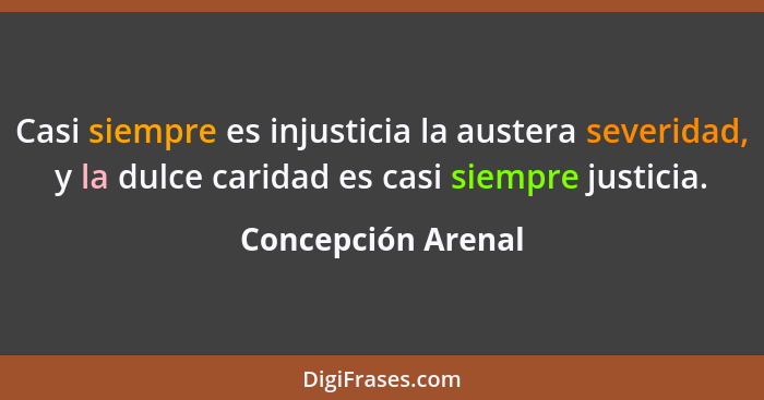 Casi siempre es injusticia la austera severidad, y la dulce caridad es casi siempre justicia.... - Concepción Arenal