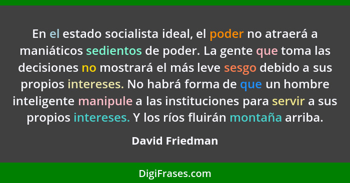 En el estado socialista ideal, el poder no atraerá a maniáticos sedientos de poder. La gente que toma las decisiones no mostrará el m... - David Friedman