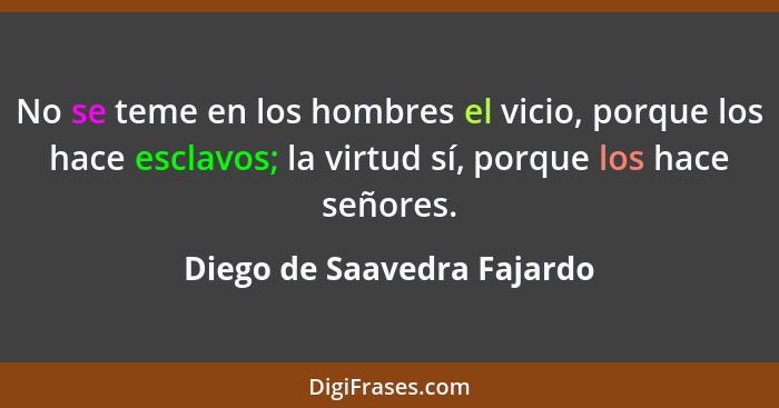 No se teme en los hombres el vicio, porque los hace esclavos; la virtud sí, porque los hace señores.... - Diego de Saavedra Fajardo