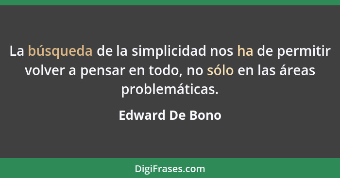 La búsqueda de la simplicidad nos ha de permitir volver a pensar en todo, no sólo en las áreas problemáticas.... - Edward De Bono
