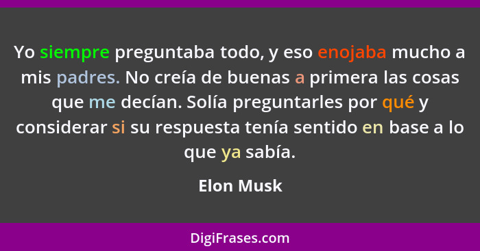 Yo siempre preguntaba todo, y eso enojaba mucho a mis padres. No creía de buenas a primera las cosas que me decían. Solía preguntarles por... - Elon Musk