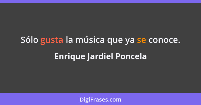 Sólo gusta la música que ya se conoce.... - Enrique Jardiel Poncela