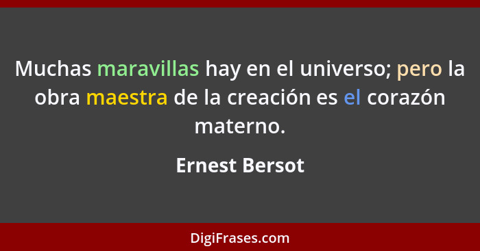 Muchas maravillas hay en el universo; pero la obra maestra de la creación es el corazón materno.... - Ernest Bersot