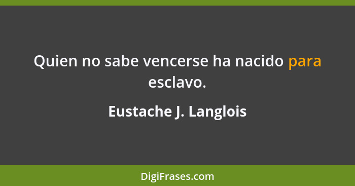 Quien no sabe vencerse ha nacido para esclavo.... - Eustache J. Langlois