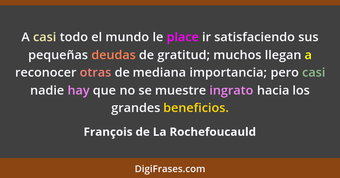A casi todo el mundo le place ir satisfaciendo sus pequeñas deudas de gratitud; muchos llegan a reconocer otras de medi... - François de La Rochefoucauld