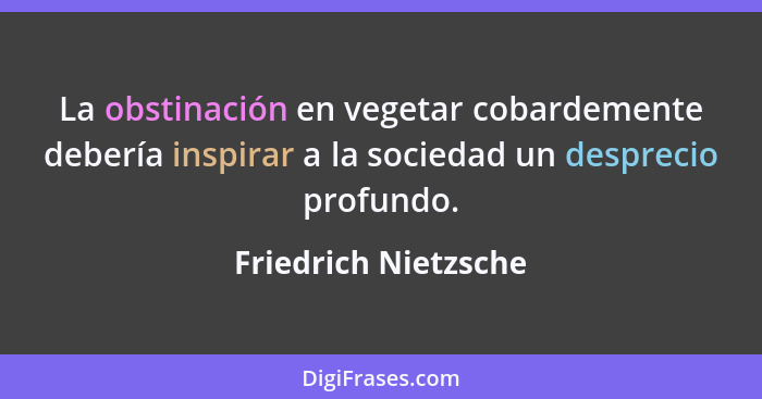 La obstinación en vegetar cobardemente debería inspirar a la sociedad un desprecio profundo.... - Friedrich Nietzsche