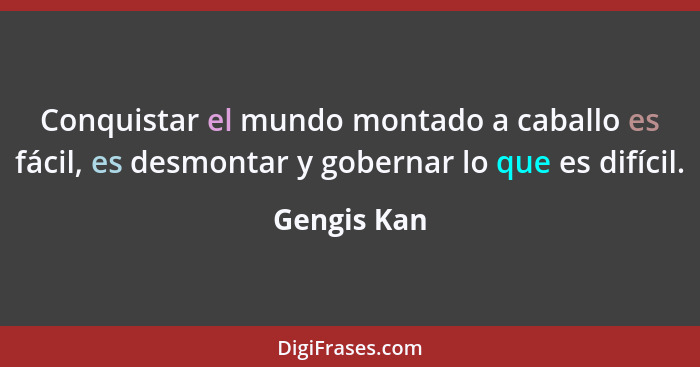 Conquistar el mundo montado a caballo es fácil, es desmontar y gobernar lo que es difícil.... - Gengis Kan