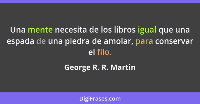 Una mente necesita de los libros igual que una espada de una piedra de amolar, para conservar el filo.... - George R. R. Martin