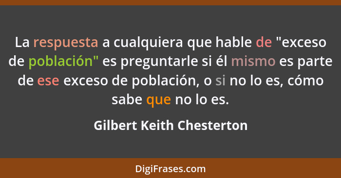 La respuesta a cualquiera que hable de "exceso de población" es preguntarle si él mismo es parte de ese exceso de población... - Gilbert Keith Chesterton