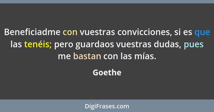 Beneficiadme con vuestras convicciones, si es que las tenéis; pero guardaos vuestras dudas, pues me bastan con las mías.... - Goethe