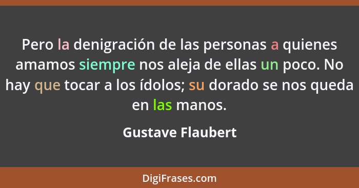 Pero la denigración de las personas a quienes amamos siempre nos aleja de ellas un poco. No hay que tocar a los ídolos; su dorado s... - Gustave Flaubert