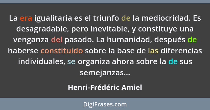 La era igualitaria es el triunfo de la mediocridad. Es desagradable, pero inevitable, y constituye una venganza del pasado. La... - Henri-Frédéric Amiel