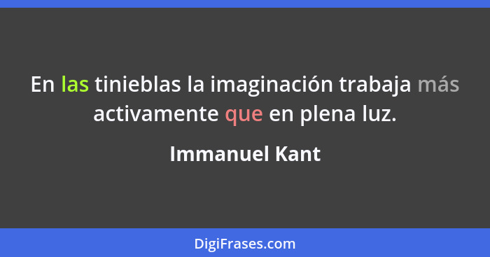 En las tinieblas la imaginación trabaja más activamente que en plena luz.... - Immanuel Kant