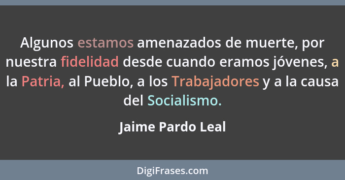 Algunos estamos amenazados de muerte, por nuestra fidelidad desde cuando eramos jóvenes, a la Patria, al Pueblo, a los Trabajadores... - Jaime Pardo Leal