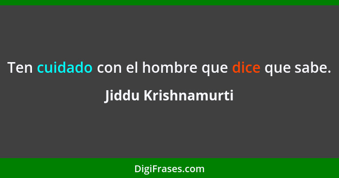 Ten cuidado con el hombre que dice que sabe.... - Jiddu Krishnamurti