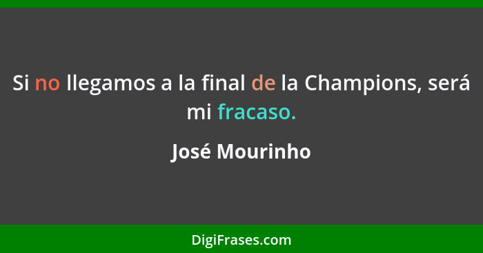 Si no llegamos a la final de la Champions, será mi fracaso.... - José Mourinho