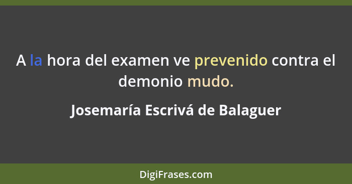 A la hora del examen ve prevenido contra el demonio mudo.... - Josemaría Escrivá de Balaguer