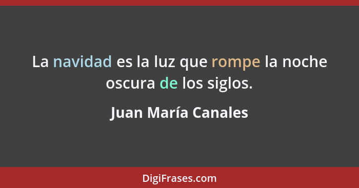 La navidad es la luz que rompe la noche oscura de los siglos.... - Juan María Canales