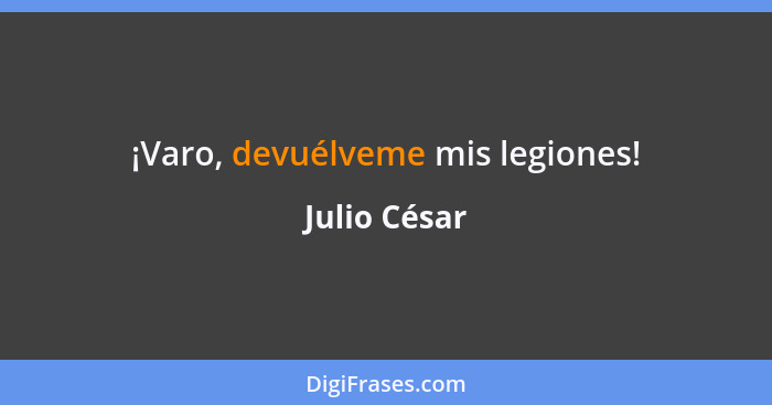 ¡Varo, devuélveme mis legiones!... - Julio César