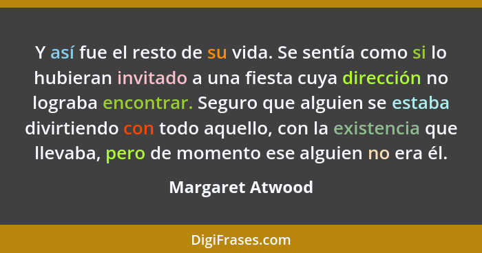 Y así fue el resto de su vida. Se sentía como si lo hubieran invitado a una fiesta cuya dirección no lograba encontrar. Seguro que a... - Margaret Atwood