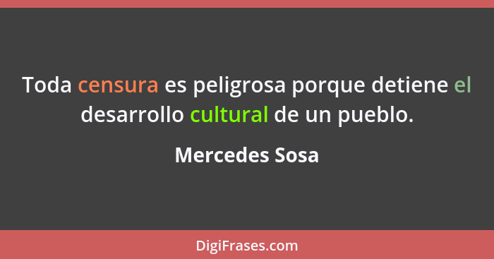 Toda censura es peligrosa porque detiene el desarrollo cultural de un pueblo.... - Mercedes Sosa