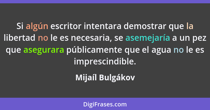 Si algún escritor intentara demostrar que la libertad no le es necesaria, se asemejaría a un pez que asegurara públicamente que el a... - Mijaíl Bulgákov
