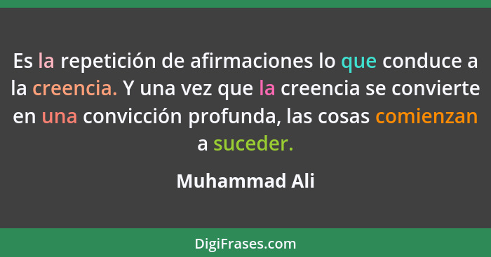 Es la repetición de afirmaciones lo que conduce a la creencia. Y una vez que la creencia se convierte en una convicción profunda, las c... - Muhammad Ali