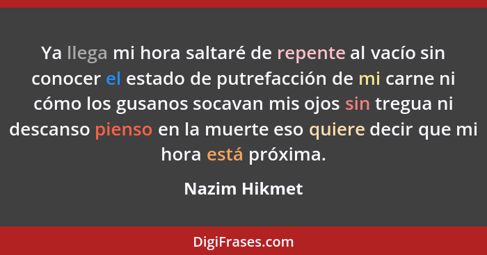 Ya llega mi hora saltaré de repente al vacío sin conocer el estado de putrefacción de mi carne ni cómo los gusanos socavan mis ojos sin... - Nazim Hikmet