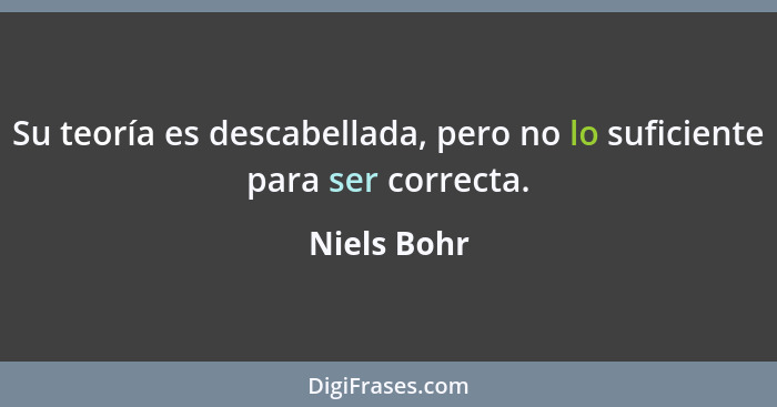 Su teoría es descabellada, pero no lo suficiente para ser correcta.... - Niels Bohr