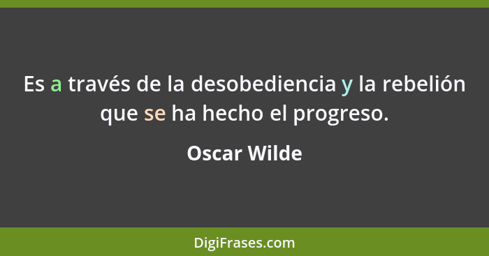 Es a través de la desobediencia y la rebelión que se ha hecho el progreso.... - Oscar Wilde