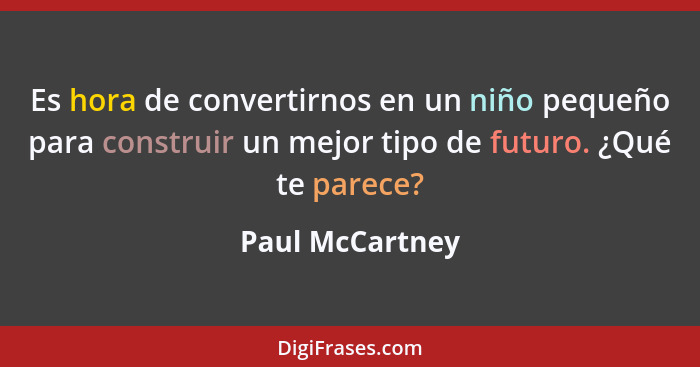 Es hora de convertirnos en un niño pequeño para construir un mejor tipo de futuro. ¿Qué te parece?... - Paul McCartney