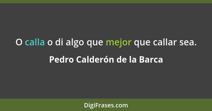 O calla o di algo que mejor que callar sea.... - Pedro Calderón de la Barca