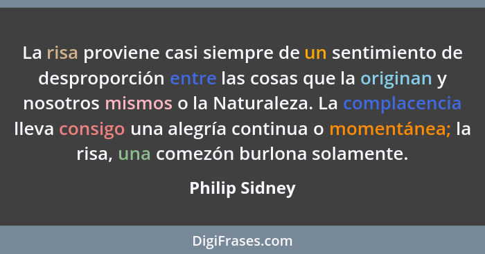 La risa proviene casi siempre de un sentimiento de desproporción entre las cosas que la originan y nosotros mismos o la Naturaleza. La... - Philip Sidney