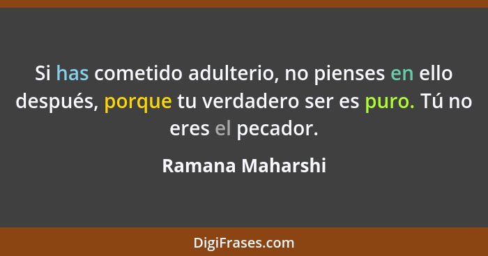 Si has cometido adulterio, no pienses en ello después, porque tu verdadero ser es puro. Tú no eres el pecador.... - Ramana Maharshi