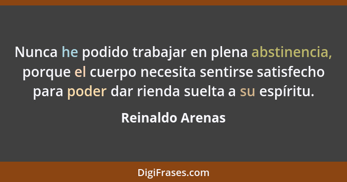 Nunca he podido trabajar en plena abstinencia, porque el cuerpo necesita sentirse satisfecho para poder dar rienda suelta a su espír... - Reinaldo Arenas