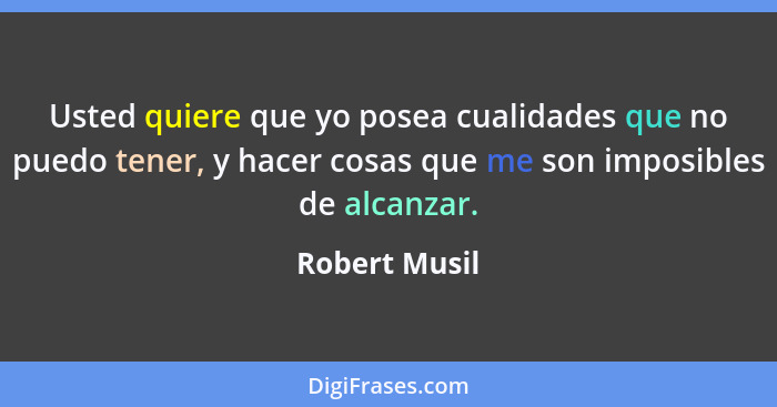 Usted quiere que yo posea cualidades que no puedo tener, y hacer cosas que me son imposibles de alcanzar.... - Robert Musil