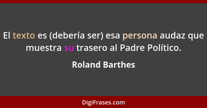 El texto es (debería ser) esa persona audaz que muestra su trasero al Padre Político.... - Roland Barthes