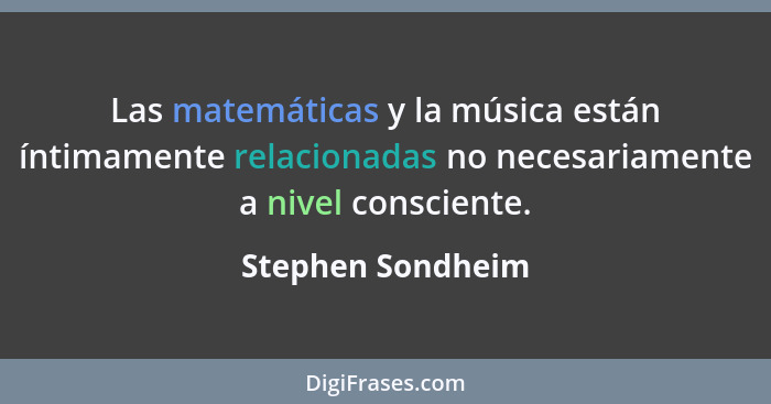 Las matemáticas y la música están íntimamente relacionadas no necesariamente a nivel consciente.... - Stephen Sondheim