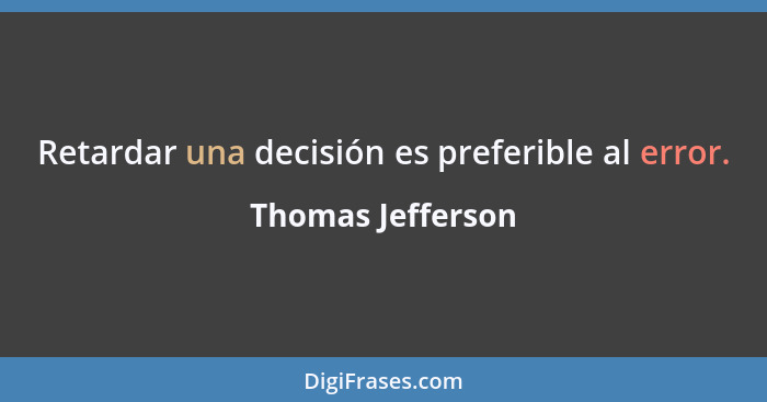 Retardar una decisión es preferible al error.... - Thomas Jefferson