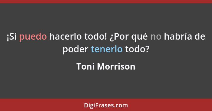 ¡Si puedo hacerlo todo! ¿Por qué no habría de poder tenerlo todo?... - Toni Morrison